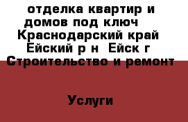 отделка квартир и домов под ключ,  - Краснодарский край, Ейский р-н, Ейск г. Строительство и ремонт » Услуги   